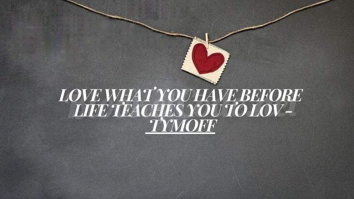 Love what you have, before life teaches you to lov – tymoff