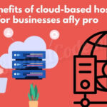 The Benefits of Cloud-Based Hosting for Businesses Afly Pro